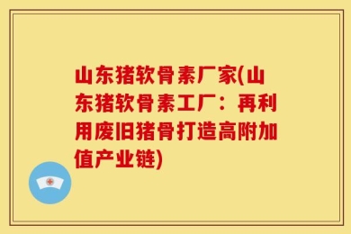 山东猪软骨素厂家(山东猪软骨素工厂：再利用废旧猪骨打造高附加值产业链)