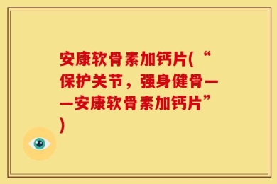 安康软骨素加钙片(“保护关节，强身健骨——安康软骨素加钙片”)