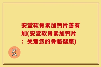 安堂软骨素加钙片善有加(安堂软骨素加钙片：关爱您的骨骼健康)