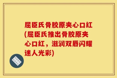 屈臣氏骨胶原夹心口红(屈臣氏推出骨胶原夹心口红，滋润双唇闪耀迷人光彩)