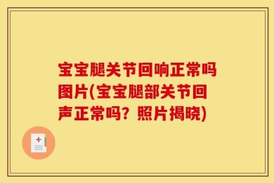 宝宝腿关节回响正常吗图片(宝宝腿部关节回声正常吗？照片揭晓)