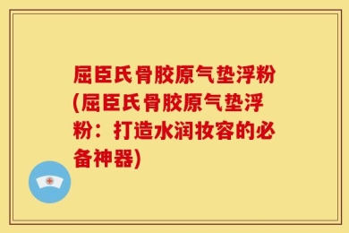屈臣氏骨胶原气垫浮粉(屈臣氏骨胶原气垫浮粉：打造水润妆容的必备神器)