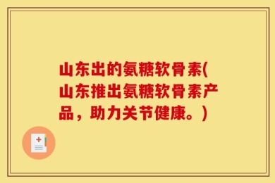 山东出的氨糖软骨素(山东推出氨糖软骨素产品，助力关节健康。)