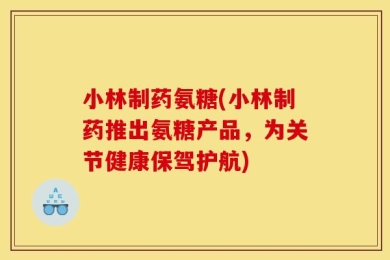小林制药氨糖(小林制药推出氨糖产品，为关节健康保驾护航)