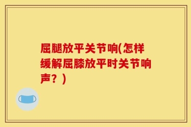 屈腿放平关节响(怎样缓解屈膝放平时关节响声？)