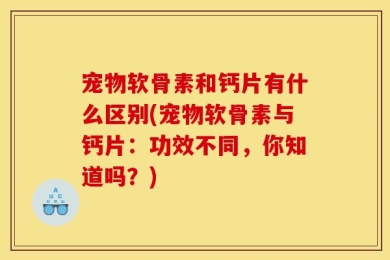 宠物软骨素和钙片有什么区别(宠物软骨素与钙片：功效不同，你知道吗？)