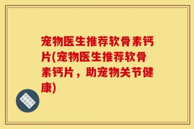 宠物医生推荐软骨素钙片(宠物医生推荐软骨素钙片，助宠物关节健康)