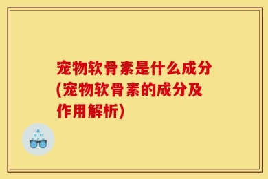 宠物软骨素是什么成分(宠物软骨素的成分及作用解析)