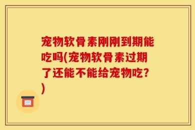 宠物软骨素刚刚到期能吃吗(宠物软骨素过期了还能不能给宠物吃？)