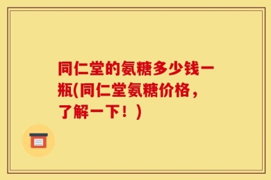 同仁堂的氨糖多少钱一瓶(同仁堂氨糖价格，了解一下！)