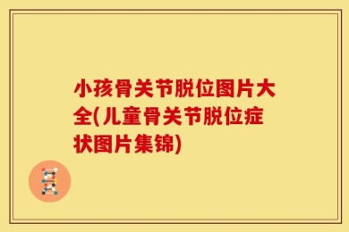 小孩骨关节脱位图片大全(儿童骨关节脱位症状图片集锦)