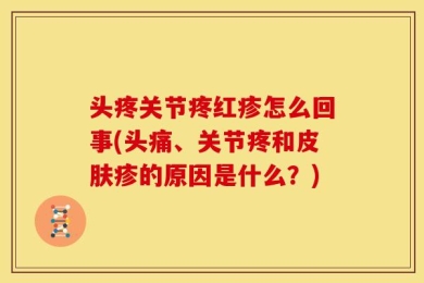 头疼关节疼红疹怎么回事(头痛、关节疼和皮肤疹的原因是什么？)