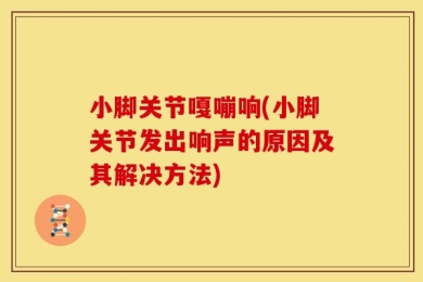 小脚关节嘎嘣响(小脚关节发出响声的原因及其解决方法)