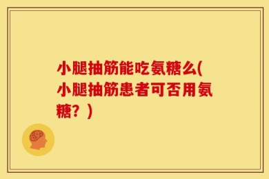 小腿抽筋能吃氨糖么(小腿抽筋患者可否用氨糖？)