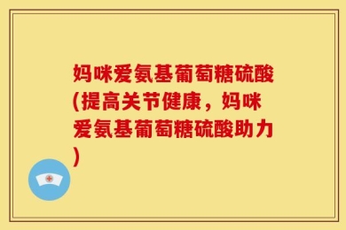妈咪爱氨基葡萄糖硫酸(提高关节健康，妈咪爱氨基葡萄糖硫酸助力)
