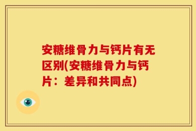 安糖维骨力与钙片有无区别(安糖维骨力与钙片：差异和共同点)