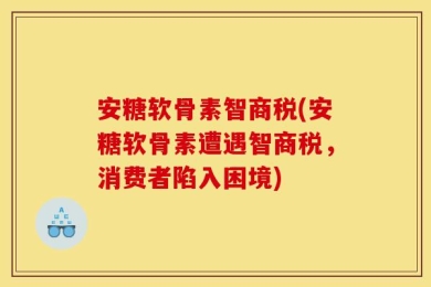 安糖软骨素智商税(安糖软骨素遭遇智商税，消费者陷入困境)