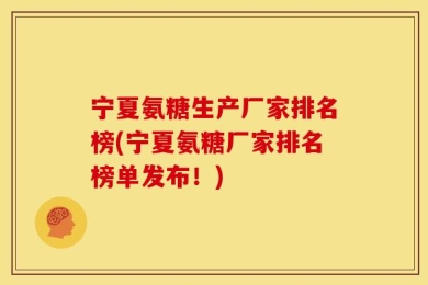 宁夏氨糖生产厂家排名榜(宁夏氨糖厂家排名榜单发布！)