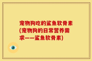 宠物狗吃的鲨鱼软骨素(宠物狗的日常营养需求——鲨鱼软骨素)
