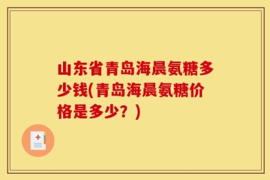 山东省青岛海晨氨糖多少钱(青岛海晨氨糖价格是多少？)