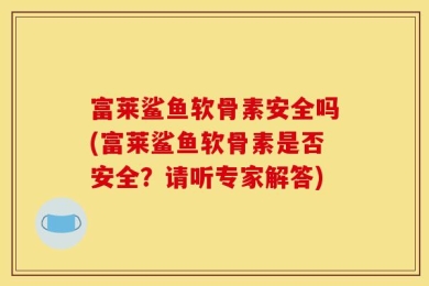 富莱鲨鱼软骨素安全吗(富莱鲨鱼软骨素是否安全？请听专家解答)