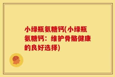 小绿瓶氨糖钙(小绿瓶氨糖钙：维护骨骼健康的良好选择)