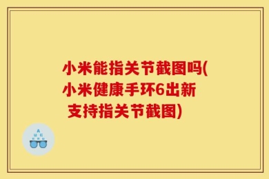 小米能指关节截图吗(小米健康手环6出新  支持指关节截图)