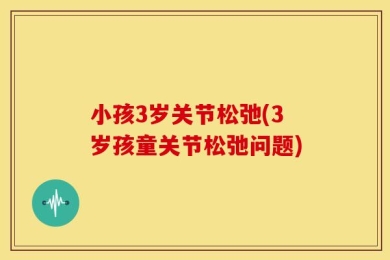 小孩3岁关节松弛(3岁孩童关节松弛问题)
