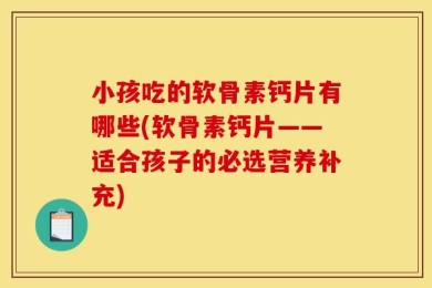 小孩吃的软骨素钙片有哪些(软骨素钙片——适合孩子的必选营养补充)