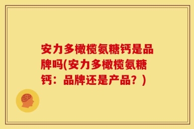 安力多橄榄氨糖钙是品牌吗(安力多橄榄氨糖钙：品牌还是产品？)