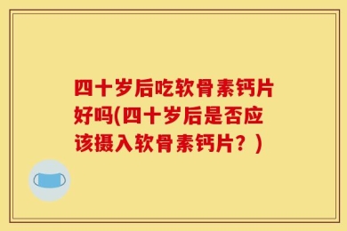 四十岁后吃软骨素钙片好吗(四十岁后是否应该摄入软骨素钙片？)