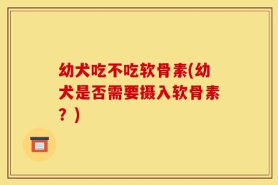 幼犬吃不吃软骨素(幼犬是否需要摄入软骨素？)