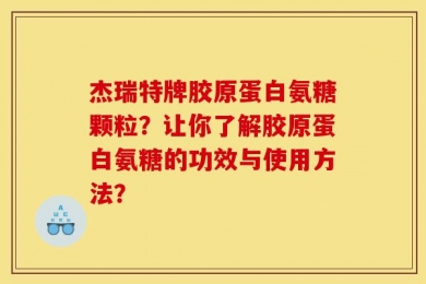 杰瑞特牌胶原蛋白氨糖颗粒？让你了解胶原蛋白氨糖的功效与使用方法？
