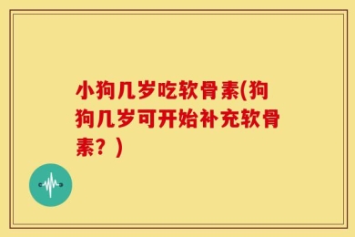小狗几岁吃软骨素(狗狗几岁可开始补充软骨素？)