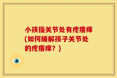 小孩指关节处有疙瘩痒(如何缓解孩子关节处的疙瘩痒？)