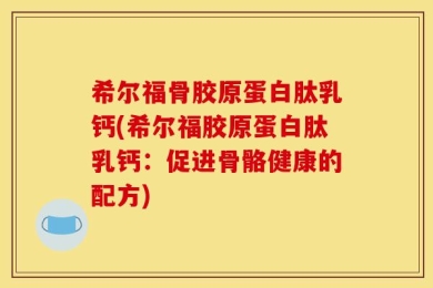 希尔福骨胶原蛋白肽乳钙(希尔福胶原蛋白肽乳钙：促进骨骼健康的配方)