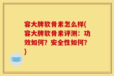 容大牌软骨素怎么样(容大牌软骨素评测：功效如何？安全性如何？)