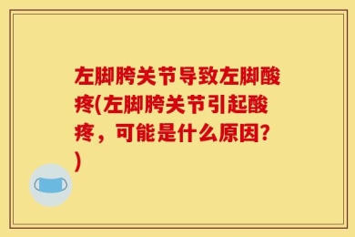 左脚胯关节导致左脚酸疼(左脚胯关节引起酸疼，可能是什么原因？)