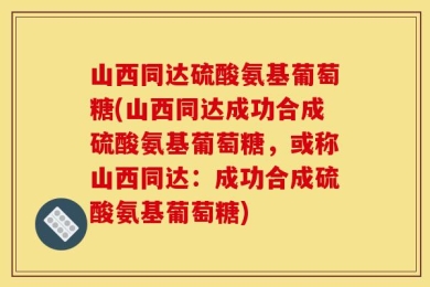 山西同达硫酸氨基葡萄糖(山西同达成功合成硫酸氨基葡萄糖，或称山西同达：成功合成硫酸氨基葡萄糖)