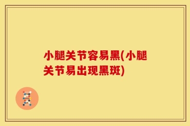 小腿关节容易黑(小腿关节易出现黑斑)