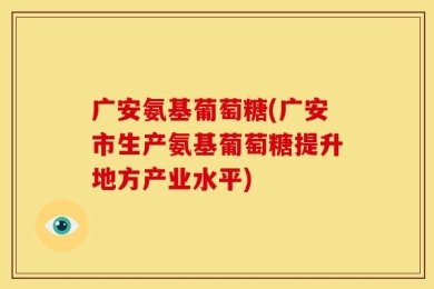 广安氨基葡萄糖(广安市生产氨基葡萄糖提升地方产业水平)