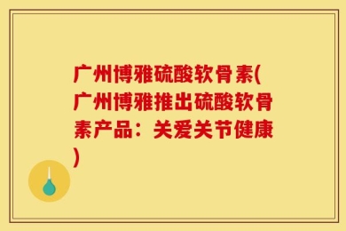 广州博雅硫酸软骨素(广州博雅推出硫酸软骨素产品：关爱关节健康)