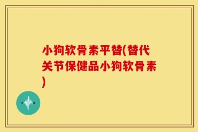 小狗软骨素平替(替代关节保健品小狗软骨素)