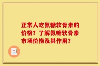 正常人吃氨糖软骨素的价格？了解氨糖软骨素市场价格及其作用？