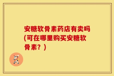 安糖软骨素药店有卖吗(可在哪里购买安糖软骨素？)