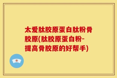 太爱肽胶原蛋白肽粉骨胶原(肽胶原蛋白粉-提高骨胶原的好帮手)