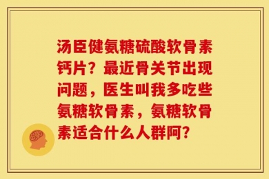 汤臣健氨糖硫酸软骨素钙片？最近骨关节出现问题，医生叫我多吃些氨糖软骨素，氨糖软骨素适合什么人群阿？