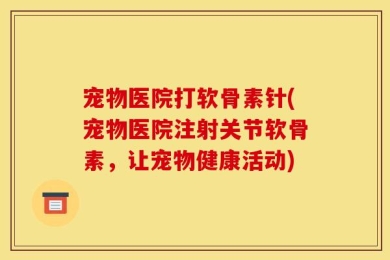 宠物医院打软骨素针(宠物医院注射关节软骨素，让宠物健康活动)