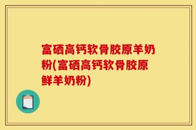 富硒高钙软骨胶原羊奶粉(富硒高钙软骨胶原鲜羊奶粉)