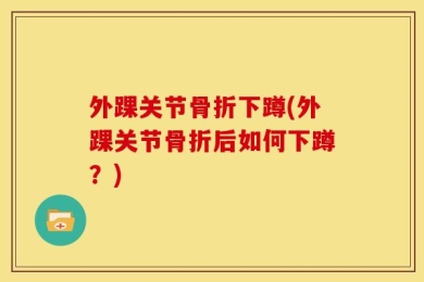 外踝关节骨折下蹲(外踝关节骨折后如何下蹲？)